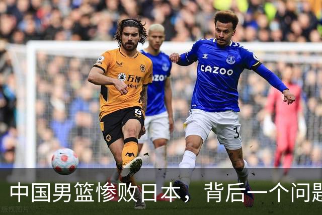 中国男篮惨败日本，背后一个问题已经到了必须正视的时候